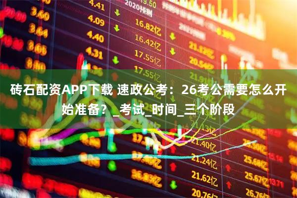 砖石配资APP下载 速政公考：26考公需要怎么开始准备？_考试_时间_三个阶段