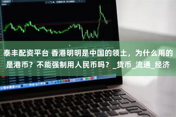 泰丰配资平台 香港明明是中国的领土，为什么用的是港币？不能强制用人民币吗？_货币_流通_经济