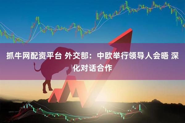抓牛网配资平台 外交部：中欧举行领导人会晤 深化对话合作