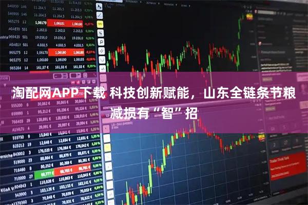 淘配网APP下载 科技创新赋能，山东全链条节粮减损有“智”招