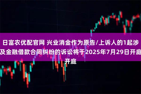 日富农优配官网 兴业消金作为原告/上诉人的1起涉及金融借款合同纠纷的诉讼将于2025年7月29日开庭