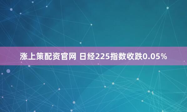 涨上策配资官网 日经225指数收跌0.05%