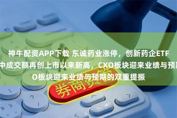 神牛配资APP下载 东诚药业涨停，创新药企ETF(560900)盘中成交额再创上市以来新高，CXO板块迎来业绩与预期的双重提振
