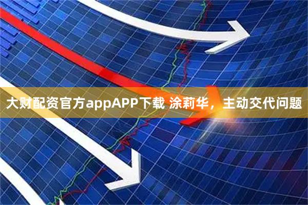 大财配资官方appAPP下载 涂莉华，主动交代问题