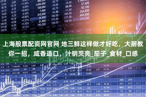 上海股票配资网官网 地三鲜这样做才好吃，大厨教你一招，咸香适口，汁明芡亮_茄子_食材_口感