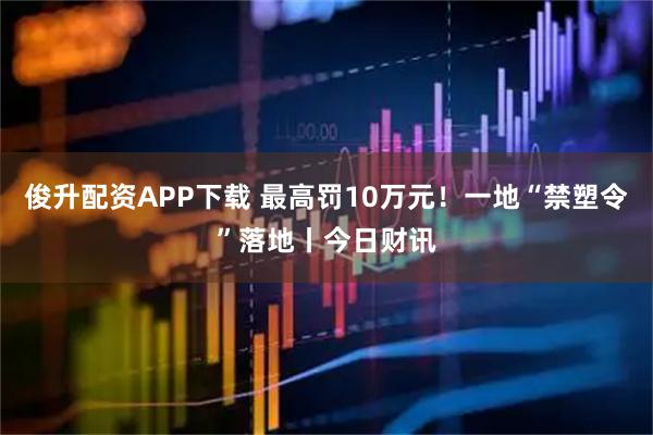 俊升配资APP下载 最高罚10万元！一地“禁塑令”落地丨今日财讯