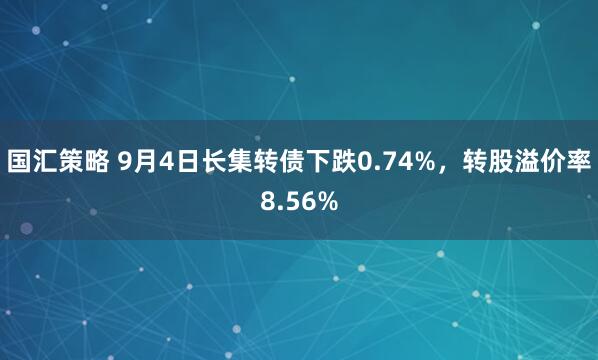 国汇策略 9月4日长集转债下跌0.74%，转股溢价率8.56%