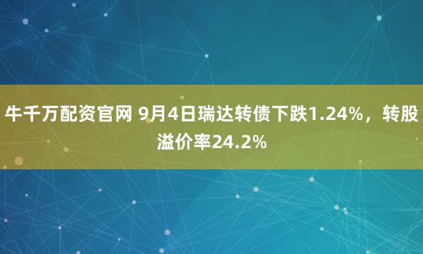 牛千万配资官网 9月4日瑞达转债下跌1.24%，转股溢价率24.2%