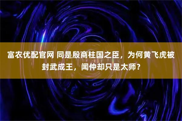 富农优配官网 同是殷商柱国之臣，为何黄飞虎被封武成王，闻仲却只是太师？