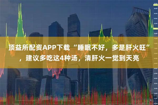 顶益所配资APP下载 “睡眠不好，多是肝火旺”，建议多吃这4种汤，清肝火一觉到天亮