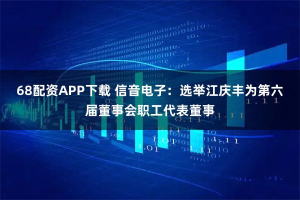 68配资APP下载 信音电子：选举江庆丰为第六届董事会职工代表董事