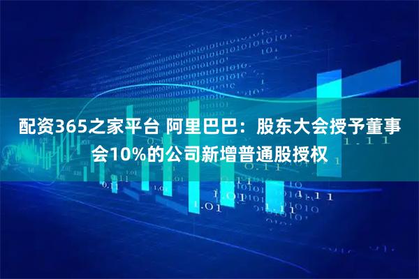 配资365之家平台 阿里巴巴：股东大会授予董事会10%的公司新增普通股授权