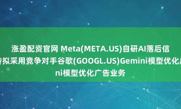 涨盈配资官网 Meta(META.US)自研AI落后信号？据传拟采用竞争对手谷歌(GOOGL.US)Gemini模型优化广告业务
