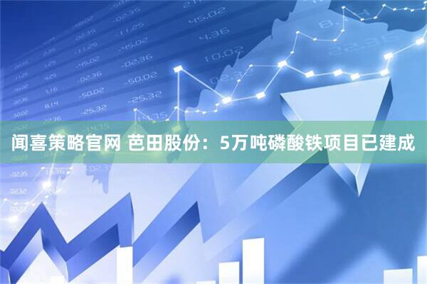 闻喜策略官网 芭田股份：5万吨磷酸铁项目已建成