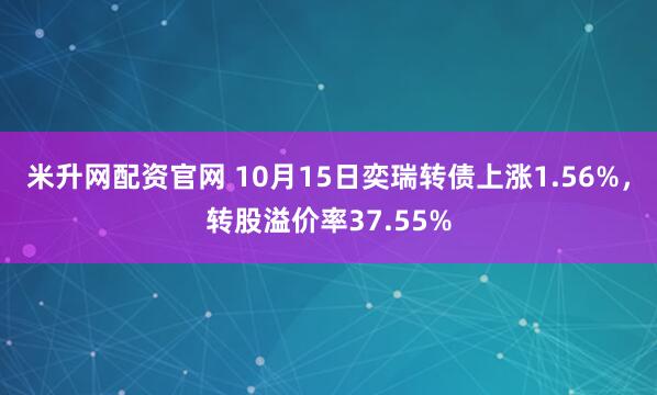 米升网配资官网 10月15日奕瑞转债上涨1.56%,转股溢价率37.55%