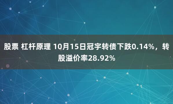 股票 杠杆原理 10月15日冠宇转债下跌0.14%,转股溢价率28.92%