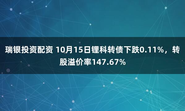 瑞银投资配资 10月15日锂科转债下跌0.11%,转股溢价率147.67%