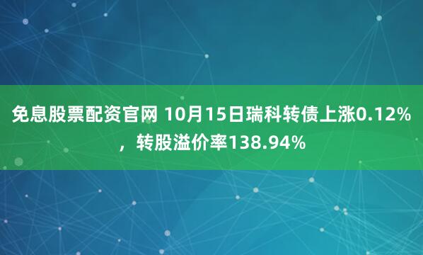 免息股票配资官网 10月15日瑞科转债上涨0.12%,转股溢价率138.94%