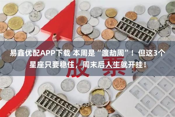 易鑫优配APP下载 本周是“渡劫周”!但这3个星座只要稳住,周末后人生就开挂!