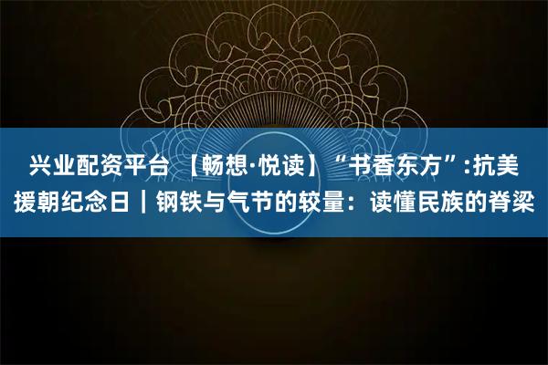 兴业配资平台 【畅想·悦读】“书香东方”:抗美援朝纪念日|钢铁与气节的较量:读懂民族的脊梁