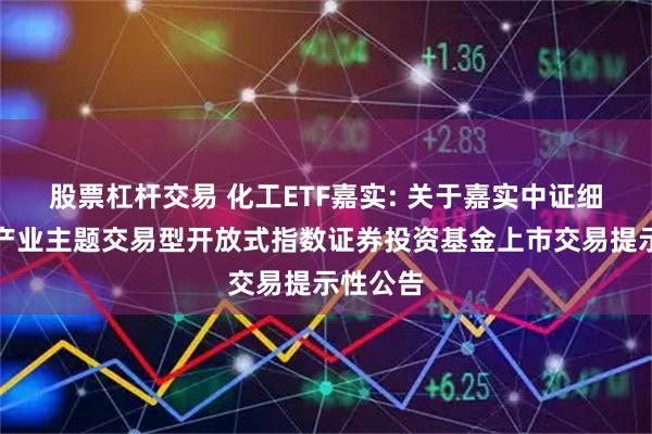 股票杠杆交易 化工ETF嘉实: 关于嘉实中证细分化工产业主题交易型开放式指数证券投资基金上市交易提示性公告