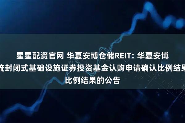 星星配资官网 华夏安博仓储REIT: 华夏安博仓储物流封闭式基础设施证券投资基金认购申请确认比例结果的公告