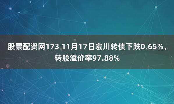 股票配资网173 11月17日宏川转债下跌0.65%,转股溢价率97.88%