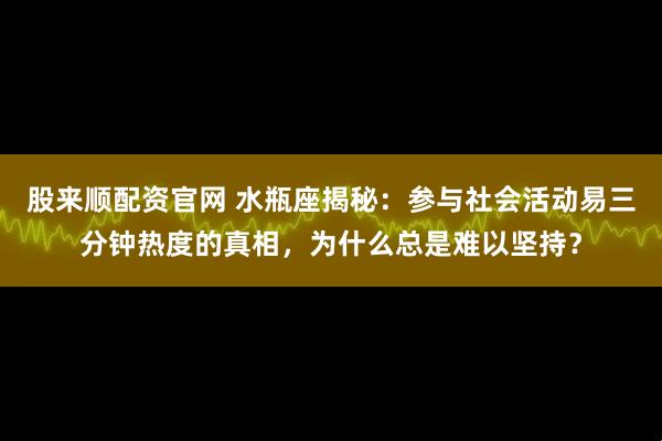 股来顺配资官网 水瓶座揭秘：参与社会活动易三分钟热度的真相，为什么总是难以坚持？