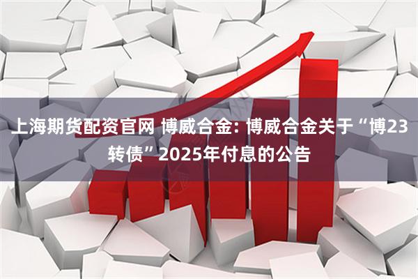 上海期货配资官网 博威合金: 博威合金关于“博23转债”2025年付息的公告