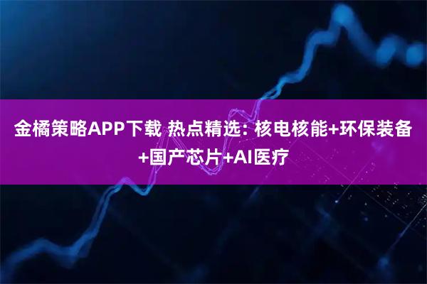 金橘策略APP下载 热点精选: 核电核能+环保装备+国产芯片+AI医疗