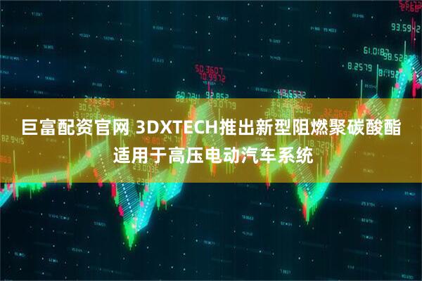 巨富配资官网 3DXTECH推出新型阻燃聚碳酸酯 适用于高压电动汽车系统