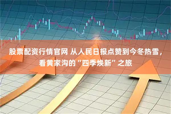 股票配资行情官网 从人民日报点赞到今冬热雪，看黄家沟的“四季焕新”之旅