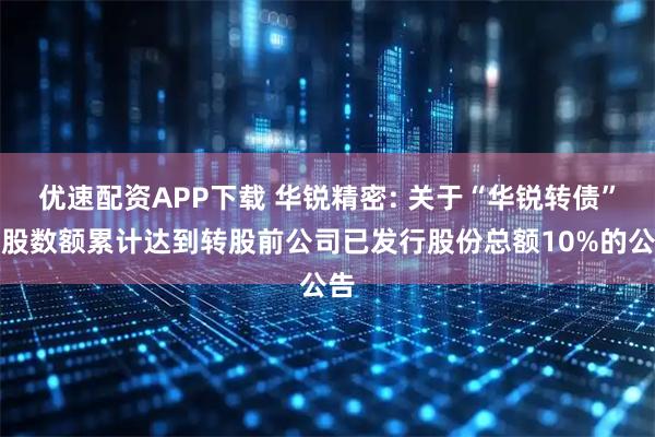 优速配资APP下载 华锐精密: 关于“华锐转债”转股数额累计达到转股前公司已发行股份总额10%的公告