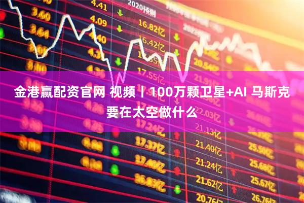 金港赢配资官网 视频丨100万颗卫星+AI 马斯克要在太空做什么