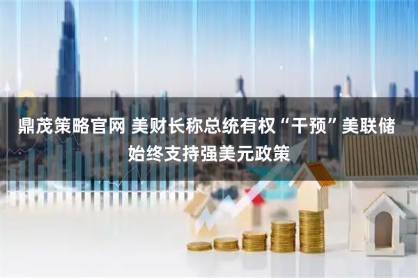 鼎茂策略官网 美财长称总统有权“干预”美联储 始终支持强美元政策