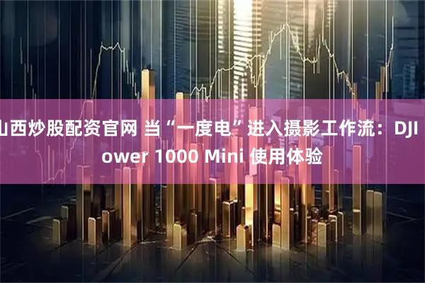 山西炒股配资官网 当“一度电”进入摄影工作流：DJI Power 1000 Mini 使用体验