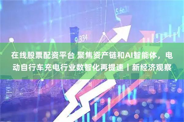 在线股票配资平台 聚焦资产链和AI智能体，电动自行车充电行业数智化再提速丨新经济观察