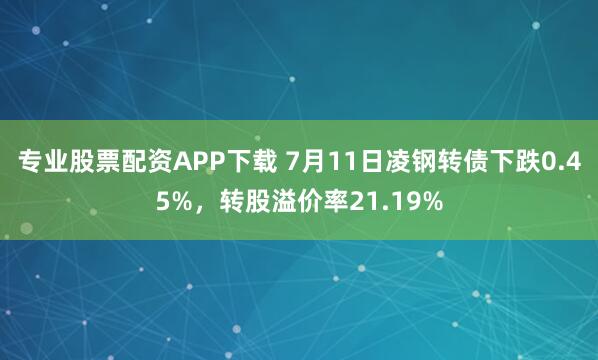 专业股票配资APP下载 7月11日凌钢转债下跌0.45%，转股溢价率21.19%