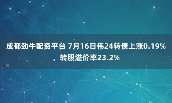 成都劲牛配资平台 7月16日伟24转债上涨0.19%，转股溢价率23.2%