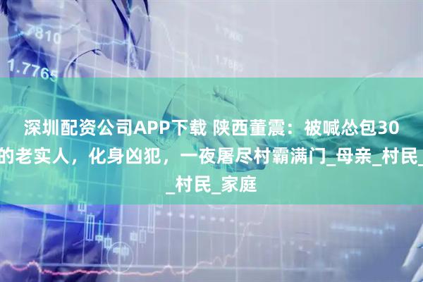 深圳配资公司APP下载 陕西董震：被喊怂包30多年的老实人，化身凶犯，一夜屠尽村霸满门_母亲_村民_家庭