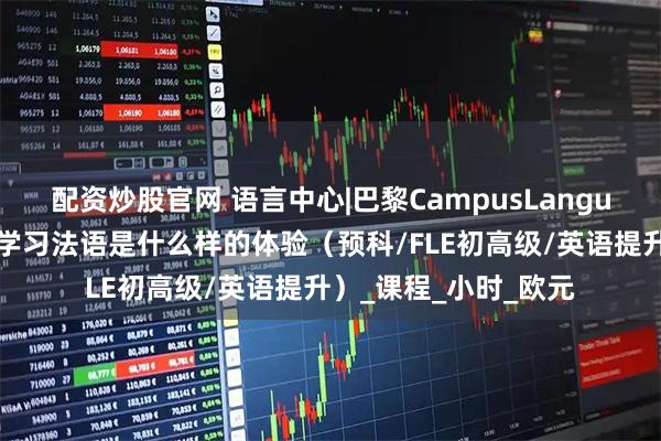 配资炒股官网 语言中心|巴黎CampusLangue和乌尔克运河旁边学习法语是什么样的体验（预科/FLE初高级/英语提升）_课程_小时_欧元