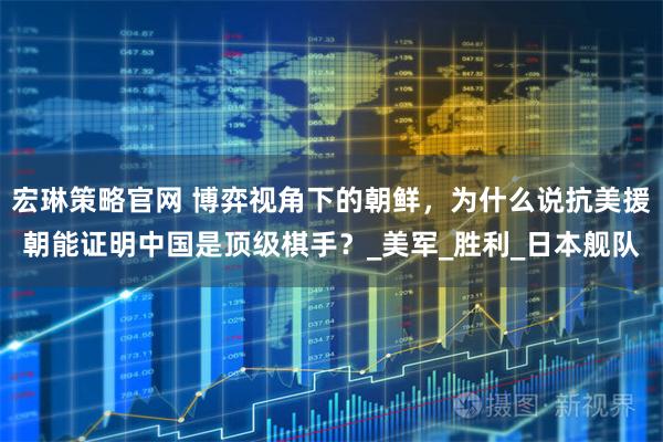 宏琳策略官网 博弈视角下的朝鲜，为什么说抗美援朝能证明中国是顶级棋手？_美军_胜利_日本舰队