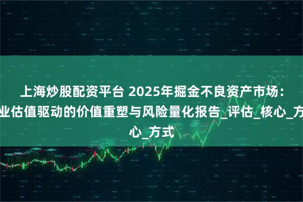 上海炒股配资平台 2025年掘金不良资产市场：专业估值驱动的价值重塑与风险量化报告_评估_核心_方式