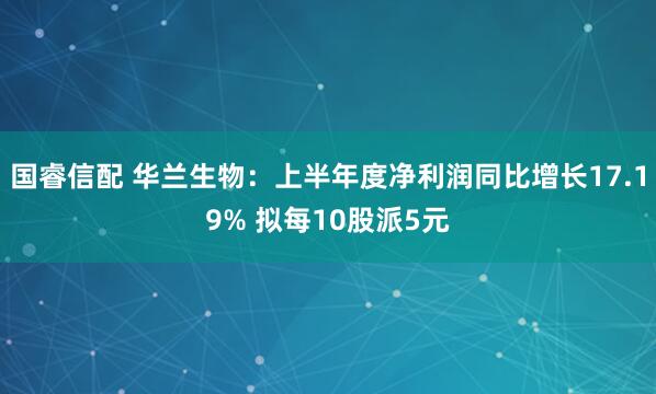 国睿信配 华兰生物：上半年度净利润同比增长17.19% 拟每10股派5元