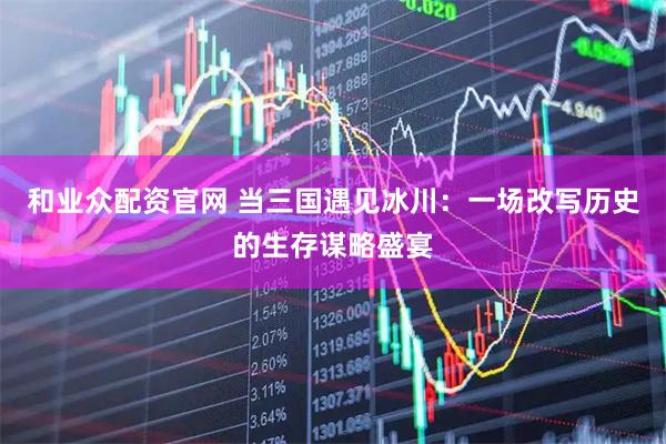 和业众配资官网 当三国遇见冰川：一场改写历史的生存谋略盛宴